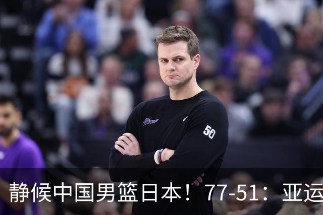 静候中国男篮/日本！77-51：亚运会首个决赛 夺冠大热大胜 祝贺韩国